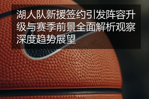 湖人队新援签约引发阵容升级与赛季前景全面解析观察深度趋势展望