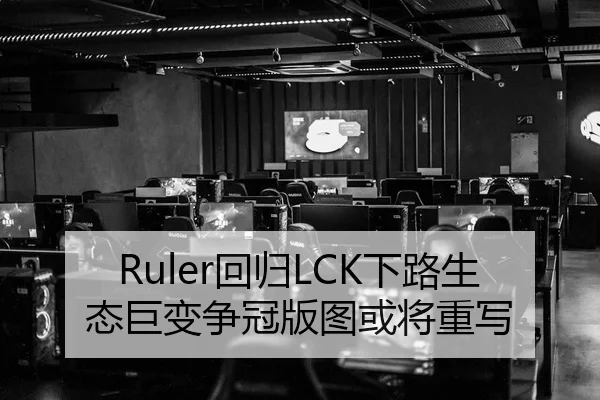 Ruler回归LCK下路生态巨变争冠版图或将重写 | mangguo app