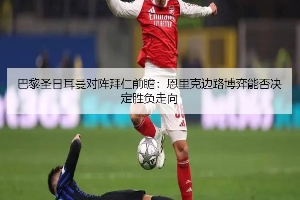 巴黎圣日耳曼对阵拜仁前瞻：恩里克边路博弈能否决定胜负走向（mangguo app）